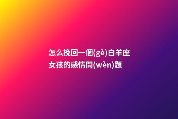 怎么挽回一個(gè)白羊座女孩的感情問(wèn)題