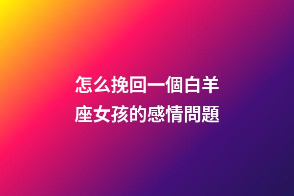 怎么挽回一個白羊座女孩的感情問題-第1張-星座運勢-玄機派