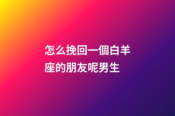 怎么挽回一個白羊座的朋友呢男生-第1張-星座運勢-玄機派