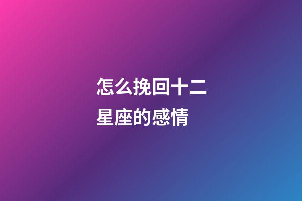 怎么挽回十二星座的感情-第1張-星座運勢-玄機派