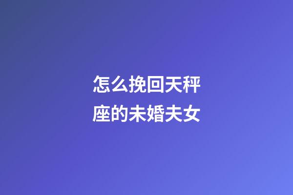 怎么挽回天秤座的未婚夫女-第1張-星座運勢-玄機派