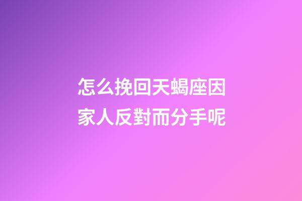 怎么挽回天蝎座因家人反對而分手呢