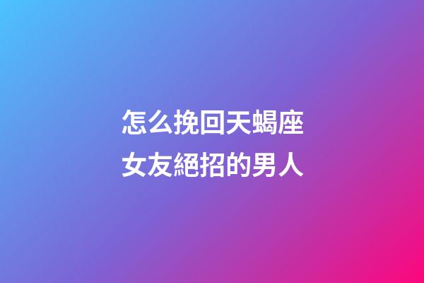 怎么挽回天蝎座女友絕招的男人-第1張-星座運勢-玄機派
