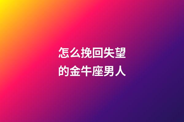 怎么挽回失望的金牛座男人