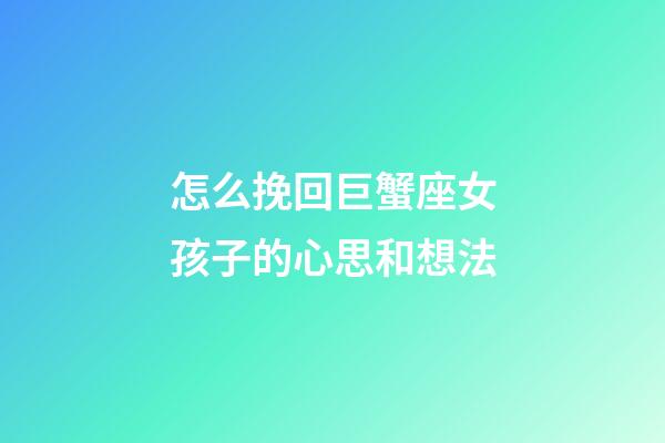 怎么挽回巨蟹座女孩子的心思和想法-第1張-星座運勢-玄機派
