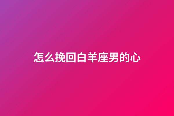怎么挽回白羊座男的心-第1張-星座運勢-玄機派