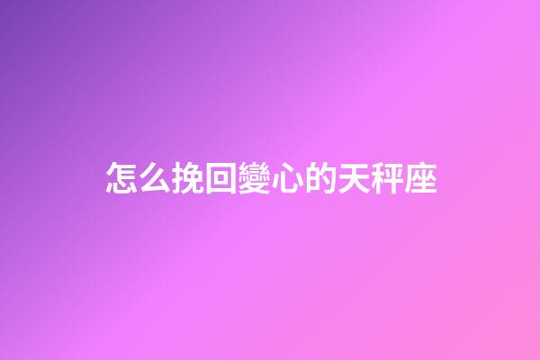 怎么挽回變心的天秤座-第1張-星座運(yùn)勢(shì)-玄機(jī)派