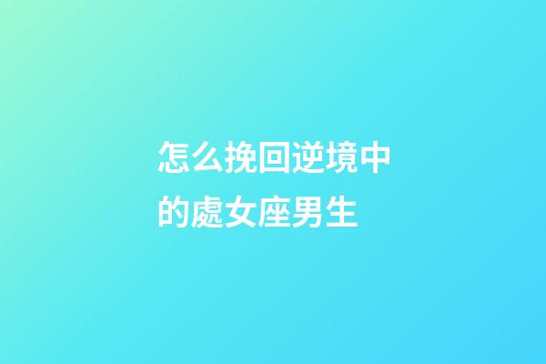 怎么挽回逆境中的處女座男生-第1張-星座運勢-玄機派