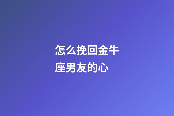 怎么挽回金牛座男友的心-第1張-星座運勢-玄機派