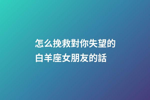 怎么挽救對你失望的白羊座女朋友的話
