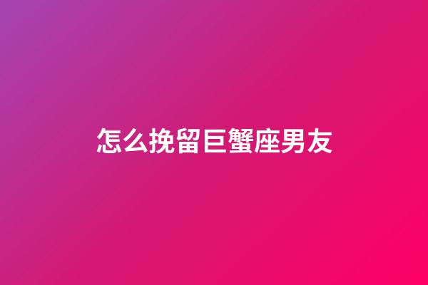 怎么挽留巨蟹座男友-第1張-星座運勢-玄機派