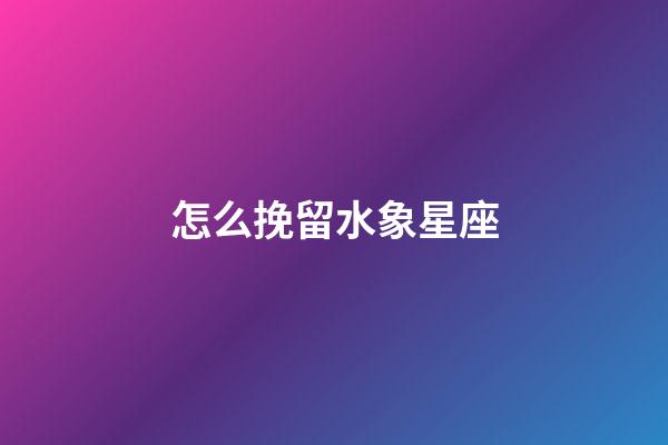 怎么挽留水象星座-第1張-星座運勢-玄機派