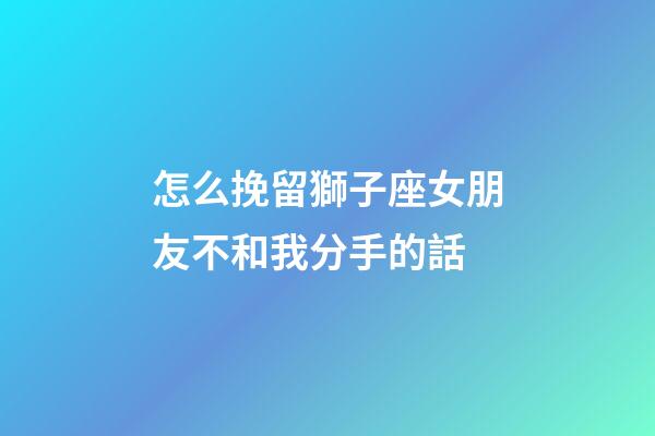 怎么挽留獅子座女朋友不和我分手的話-第1張-星座運勢-玄機派