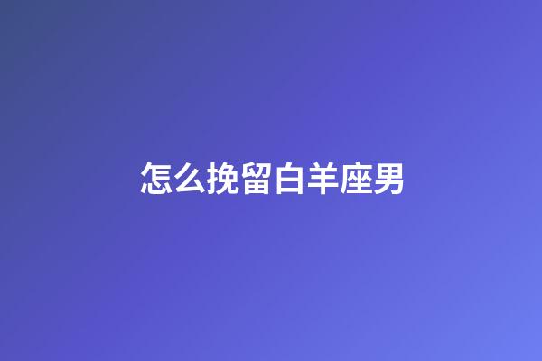 怎么挽留白羊座男-第1張-星座運(yùn)勢(shì)-玄機(jī)派