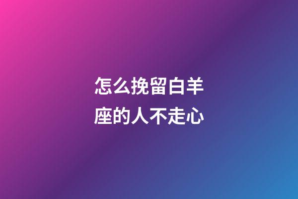 怎么挽留白羊座的人不走心-第1張-星座運(yùn)勢(shì)-玄機(jī)派