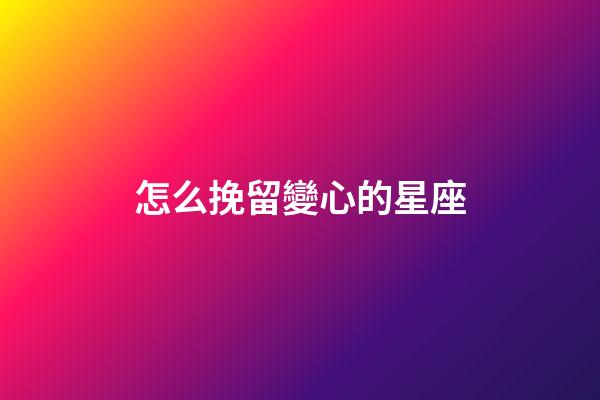 怎么挽留變心的星座-第1張-星座運勢-玄機派