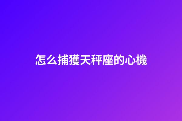 怎么捕獲天秤座的心機-第1張-星座運勢-玄機派