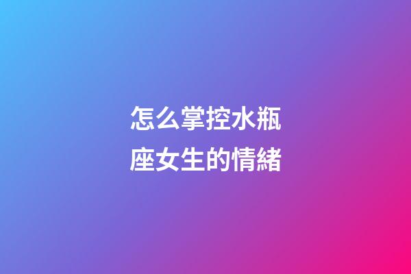 怎么掌控水瓶座女生的情緒-第1張-星座運(yùn)勢(shì)-玄機(jī)派