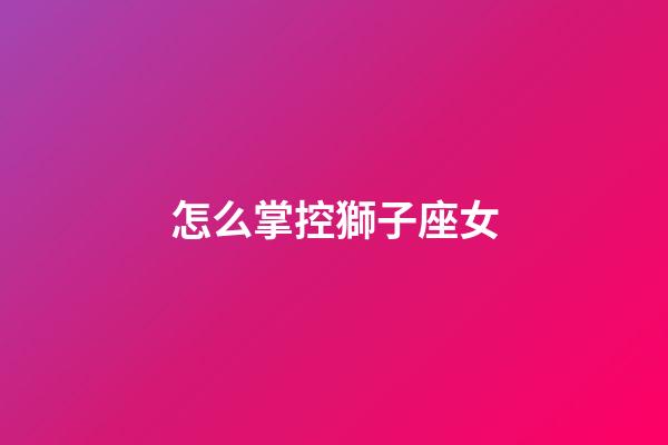 怎么掌控獅子座女-第1張-星座運勢-玄機派