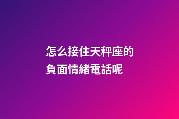 怎么接住天秤座的負面情緒電話呢-第1張-星座運勢-玄機派