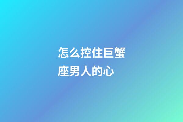 怎么控住巨蟹座男人的心-第1張-星座運勢-玄機派