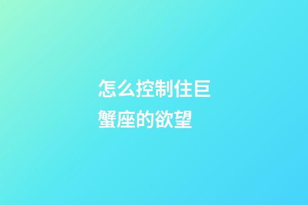 怎么控制住巨蟹座的欲望