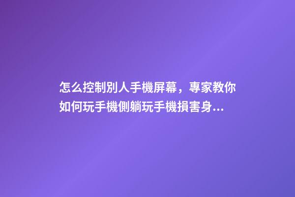 怎么控制別人手機屏幕，專家教你如何玩手機側躺玩手機損害身體