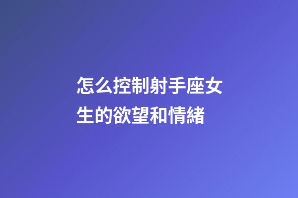 怎么控制射手座女生的欲望和情緒-第1張-星座運勢-玄機派