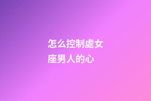 怎么控制處女座男人的心-第1張-星座運(yùn)勢(shì)-玄機(jī)派