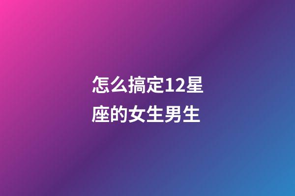 怎么搞定12星座的女生男生-第1張-星座運(yùn)勢-玄機(jī)派