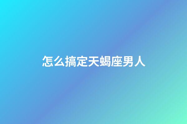 怎么搞定天蝎座男人-第1張-星座運勢-玄機派