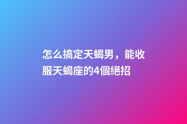 怎么搞定天蝎男，能收服天蝎座的4個絕招-第1張-觀點-玄機派