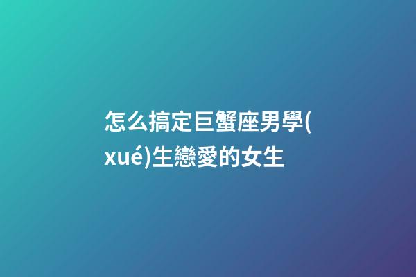 怎么搞定巨蟹座男學(xué)生戀愛的女生