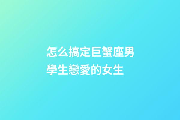 怎么搞定巨蟹座男學生戀愛的女生-第1張-星座運勢-玄機派