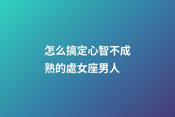 怎么搞定心智不成熟的處女座男人-第1張-星座運勢-玄機派
