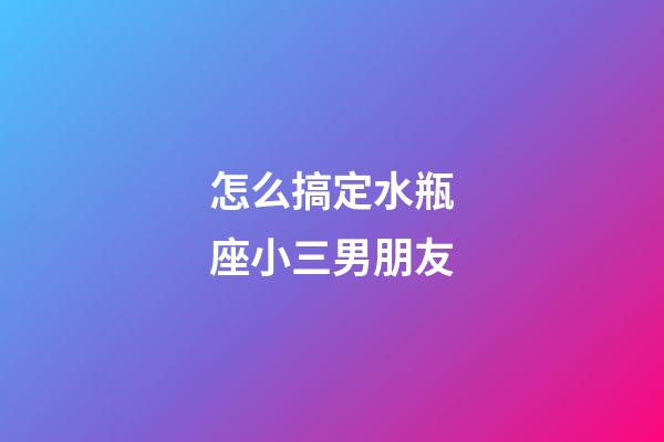 怎么搞定水瓶座小三男朋友-第1張-星座運勢-玄機派