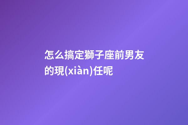 怎么搞定獅子座前男友的現(xiàn)任呢-第1張-星座運(yùn)勢(shì)-玄機(jī)派