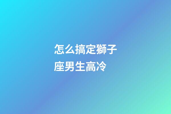 怎么搞定獅子座男生高冷-第1張-星座運勢-玄機派