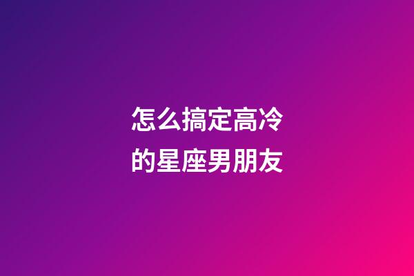 怎么搞定高冷的星座男朋友-第1張-星座運勢-玄機派