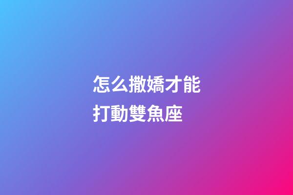 怎么撒嬌才能打動雙魚座-第1張-星座運(yùn)勢-玄機(jī)派