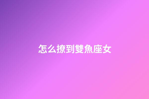 怎么撩到雙魚座女-第1張-星座運勢-玄機派