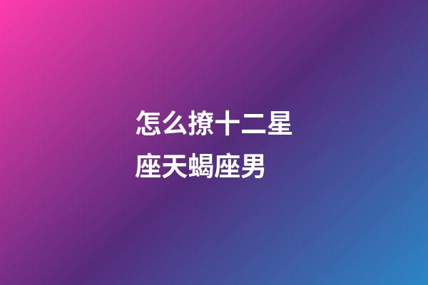 怎么撩十二星座天蝎座男-第1張-星座運勢-玄機派