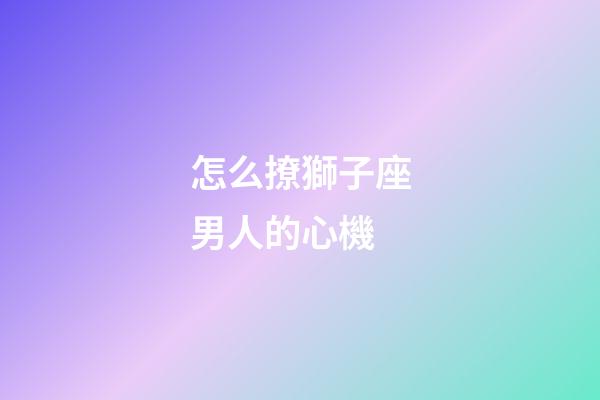 怎么撩獅子座男人的心機