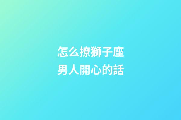 怎么撩獅子座男人開心的話-第1張-星座運勢-玄機派