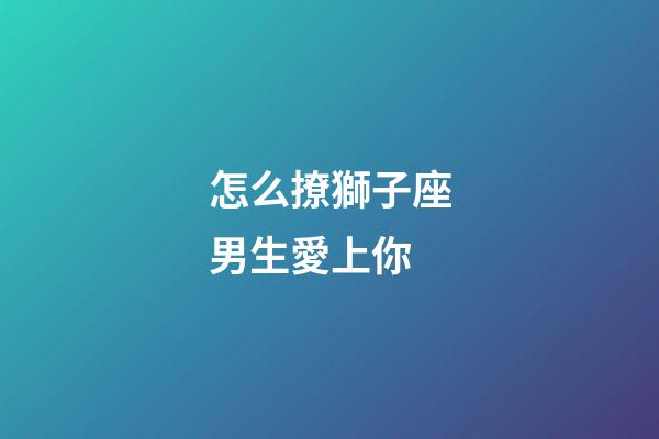 怎么撩獅子座男生愛上你-第1張-星座運勢-玄機派