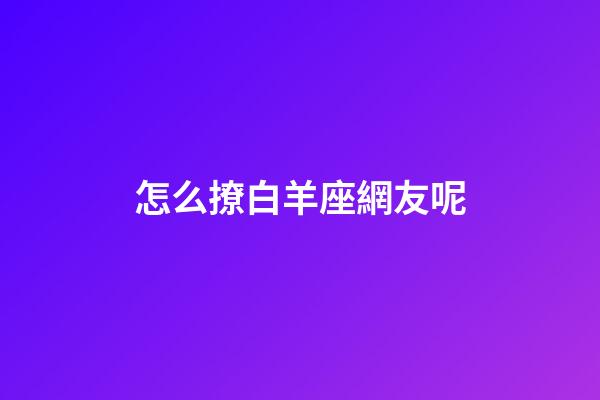 怎么撩白羊座網友呢-第1張-星座運勢-玄機派