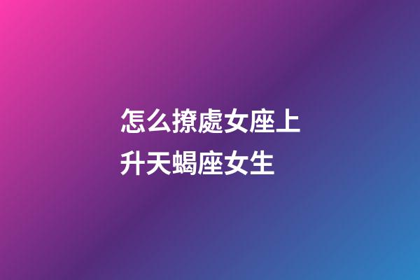 怎么撩處女座上升天蝎座女生-第1張-星座運勢-玄機派
