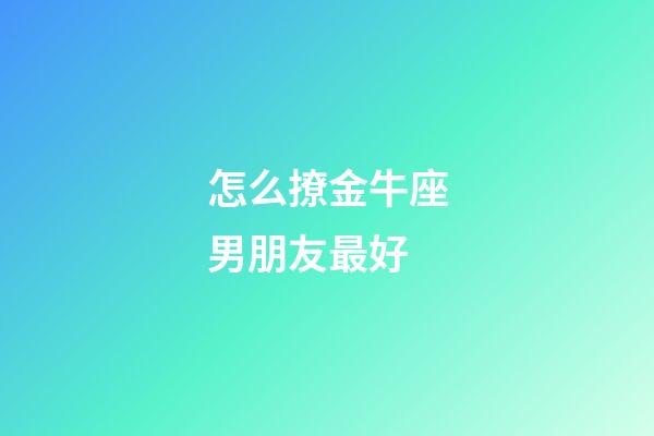 怎么撩金牛座男朋友最好-第1張-星座運(yùn)勢-玄機(jī)派