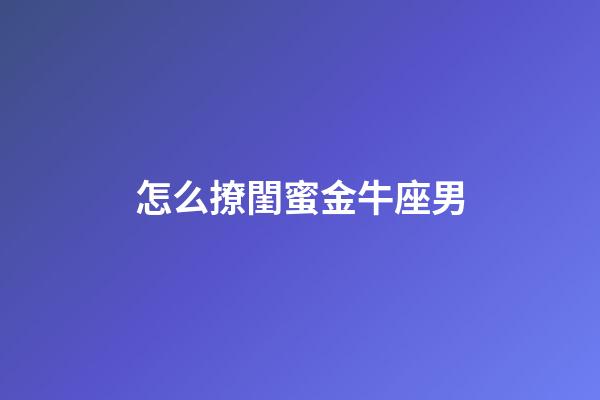 怎么撩閨蜜金牛座男-第1張-星座運勢-玄機派