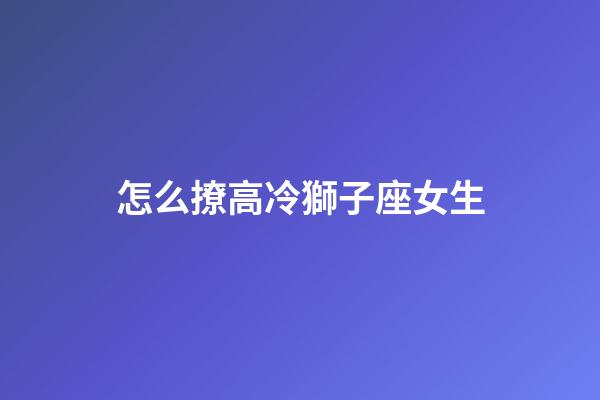 怎么撩高冷獅子座女生-第1張-星座運勢-玄機派